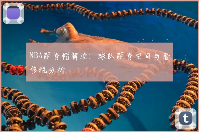 NBA薪资帽解读:球队薪资空间与奢侈税分析