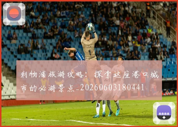 利物浦旅游攻略:探索这座港口城市的必游景点_20260603180441