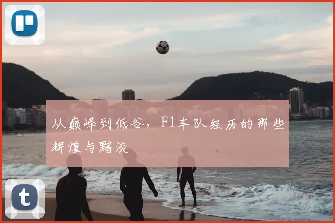 从巅峰到低谷，F1车队经历的那些辉煌与黯淡