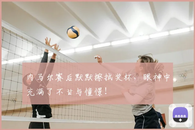 内马尔赛后默默擦拭奖杯，眼神中充满了不甘与憧憬！