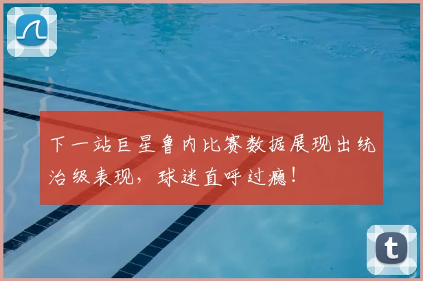 下一站巨星鲁内比赛数据展现出统治级表现,球迷直呼过瘾!