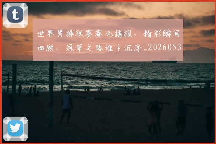 世界男排联赛赛况播报，精彩瞬间回顾，冠军之路谁主沉浮_20260531151451_20260703203930