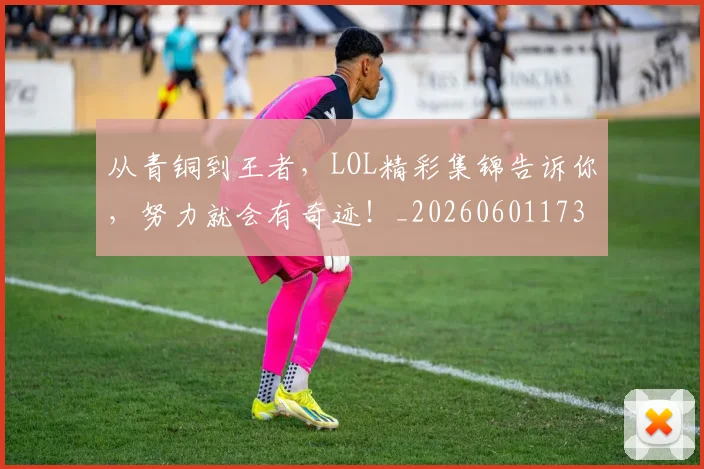 从青铜到王者，LOL精彩集锦告诉你，努力就会有奇迹！_20260601173319