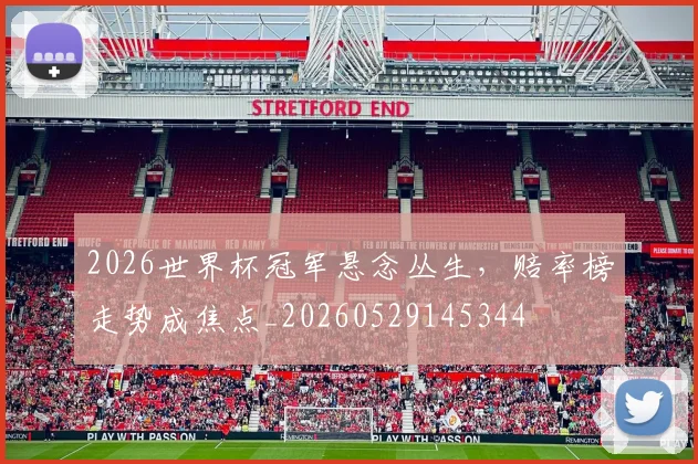 2026世界杯冠军悬念丛生,赔率榜走势成焦点_20260529145344