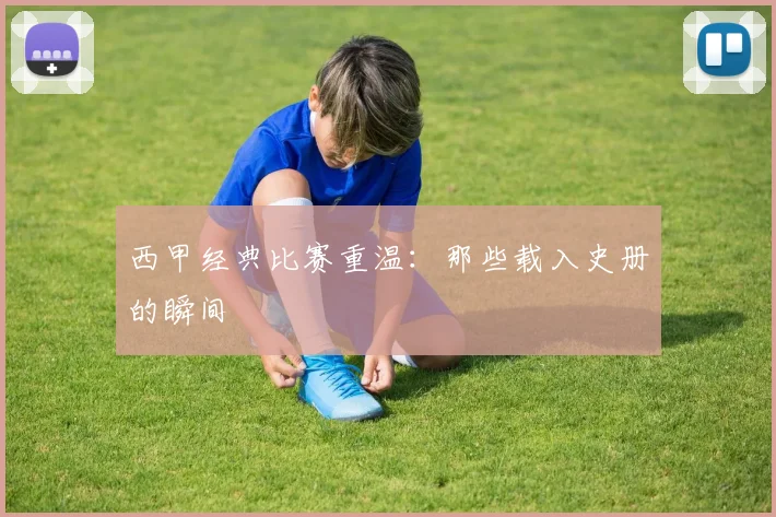 西甲经典比赛重温:那些载入史册的瞬间