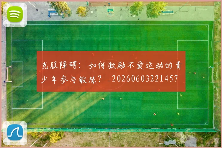 克服障碍:如何激励不爱运动的青少年参与锻炼?_20260603221457
