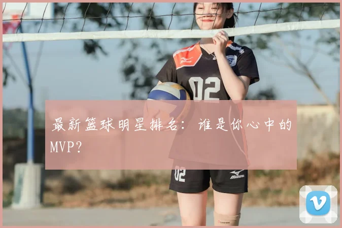 最新篮球明星排名：谁是你心中的MVP？