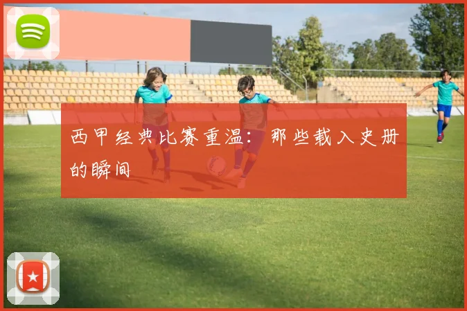 西甲经典比赛重温：那些载入史册的瞬间