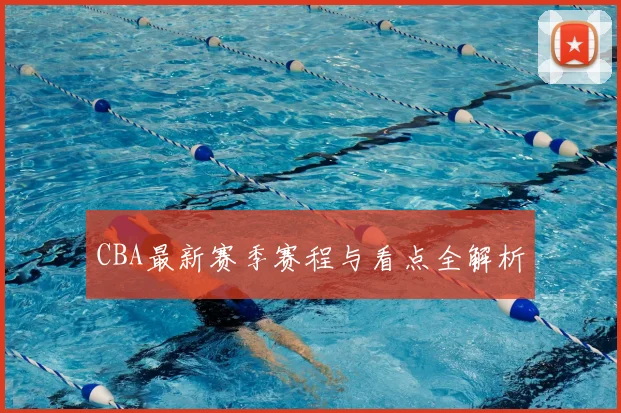 CBA最新赛季赛程与看点全解析