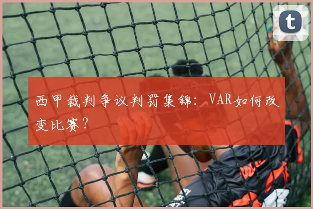 西甲裁判争议判罚集锦:VAR如何改变比赛?