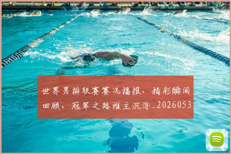 世界男排联赛赛况播报，精彩瞬间回顾，冠军之路谁主沉浮_20260531151451_20260703203930